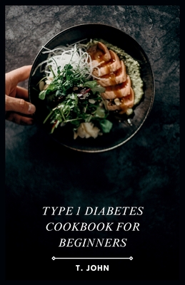 Type 1 Diabetes Cookbook for Beginners: Your Guide to Delicious Meals & a 30-Day Plan for Type 1 Diabetes - T. John