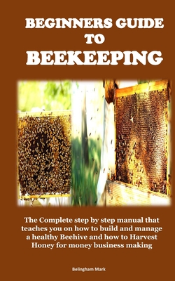 Beginners Guide to Beekeeping: The Complete step by step manual that teaches you on how to build and manage a healthy Beehive and how to Harvest Hone - Belingham Mark