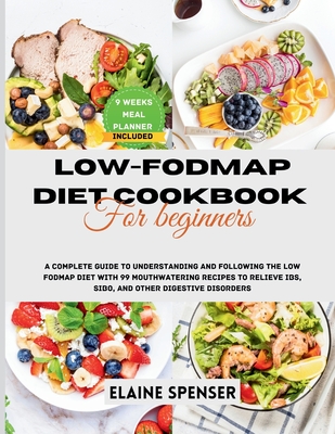 Low-FODMAP Diet Cookbook for Beginners: A Complete Guide to Understanding and Following the Low FODMAP Diet with 99 mouthwatering Recipes to Relieve I - Elaine Spenser