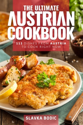 The Ultimate Austrian Cookbook: 111 Dishes From Austria To Cook Right Now - Slavka Bodic