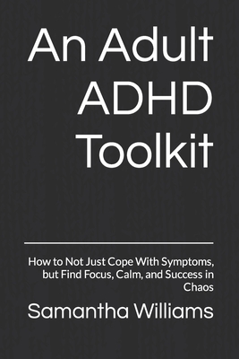 An Adult ADHD Toolkit: How to Not Just Cope With Symptoms, but Find Focus, Calm, and Success in Chaos - Samantha Williams