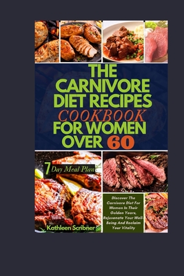 The Carnivore Diet Recipe Cookbook For Women Over 60: Discover The Carnivore Diet For Women In Their Golden Years, Rejuvenate Your Well-Being And Recl - Kathleen Scribner