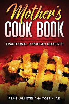 Mother's Cookbook: Traditional European Desserts: Traditional European: Traditional - Rea-silvia Costin