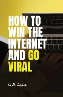 Coperta cărții 'How To Win The Internet And Go Viral - Eli Rogers'