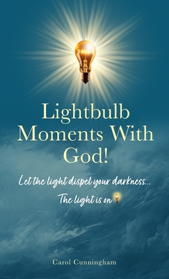 Lightbulb Moments With God!: Let The Light Dispel Your Darkness -- The Light is On! - Carol Cunningham