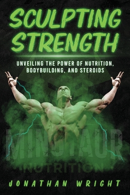 Sculpting Strength: Unveiling the Power of Nutrition, Bodybuilding, and Steroids - Jonathan Wright