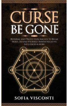 Coperta cărții 'Curse Be Gone: Reversal and Protection Magick to Break Hexes, Defend Yourself, Banish Negative Influences & More -'
