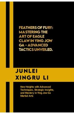 Coperta cărții 'Feathers of Fury: Mastering the Art of Eagle Claw in Ying Jow Ga - Advanced Tactics Unveiled: New Heights with Advanced'