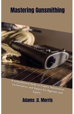 Coperta cărții 'Mastering Gunsmithing: A Comprehensive Guide to Firearm Maintenance, Customization, and Repairs for Beginners and'