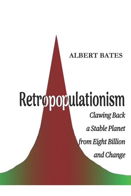 Retropopulationism: Clawing Back a Stable Planet from Eight Billion and Change - Albert Bates