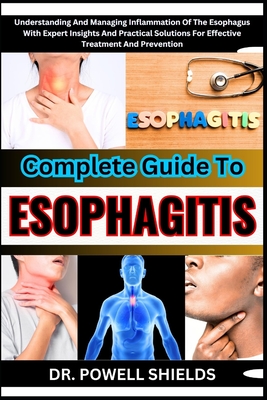 Complete Guide to Esophagitis: Understanding And Managing Inflammation Of The Esophagus With Expert Insights And Practical Solutions For Effective Tr - Powell Shields