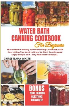 Water Bath Canning Cookbook for Beginners: Water Bath Canning and Preserving Cookbook with Everything You Need to Know to Start Canning and Enjoy Simp - Christiana White