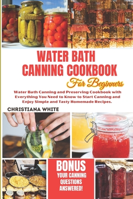 Water Bath Canning Cookbook for Beginners: Water Bath Canning and Preserving Cookbook with Everything You Need to Know to Start Canning and Enjoy Simp - Christiana White