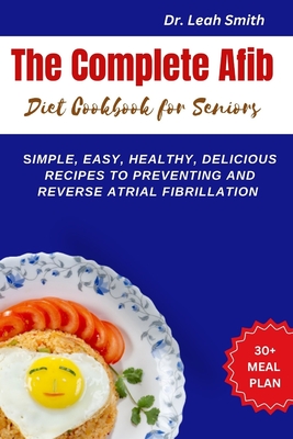 The Complete Afib Diet Cookbook for Seniors: Simple, Easy, Healthy, Delicious Recipes to preventing and reverse atrial fibrillation - Leah Smith