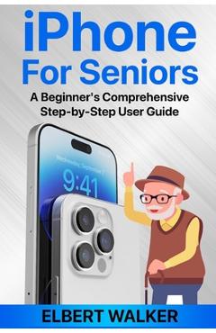 Coperta cărții 'iPhone for Seniors: A Beginner's Comprehensive Step-by-Step User Guide - Elbert Walker'