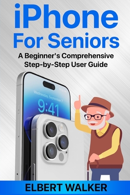 Coperta cărții 'iPhone for Seniors: A Beginner's Comprehensive Step-by-Step User Guide - Elbert Walker'