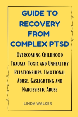 Guide to Recovery from Complex Ptsd: Overcoming Childhood Trauma, Toxic and Unhealthy Relationships, Emotional Abuse, Gaslighting and Narcissistic Abu - Linda Walker