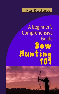 Bow Hunting 101: A Beginner's Comprehensive Guide - Noah Deschamps
