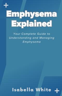 Coperta cărții 'Emphysema Explained: Your Complete Guide to Understanding and Managing Emphysema - Isabella White'