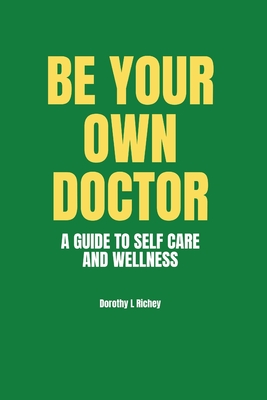 Be Your Own Doctor: A GUIDE TO SELF-CARE AND WELLNESS: The Ultimate Guide to Self-Care, Wellness Mastery, and Taking Control of your Healt - Dorothy L. Richey