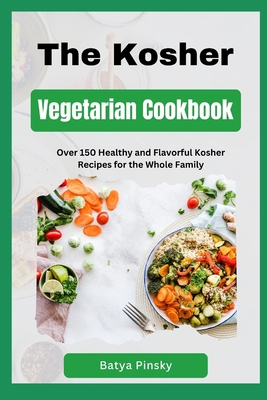 The Kosher Vegetarian Cookbook: Over 150 Healthy and Flavorful Kosher Recipes for the Whole Family - Batya Pinsky