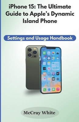 iPhone 15: The Ultimate Guide to Apple's Dynamic Island Phone: Settings and Usage Handbook - Mccray White