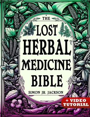 The Lost Herbal Medicine Bible: How to Craft Essential Oils, Tinctures, Infusions, and Antibiotics from Soil to Soul - Simon Jackson