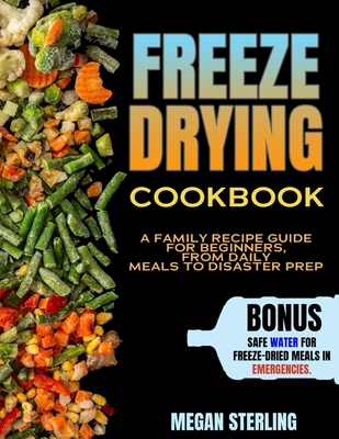 Freeze-Drying Cookbook: a Family Recipe Guide for Beginners, from Daily Meals to Disaster Prep - Megan Sterling