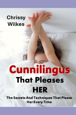 Cunnilingus That Pleases Her: The Secrets And Techniques That Please Her Every time - Chrissy Wilkes