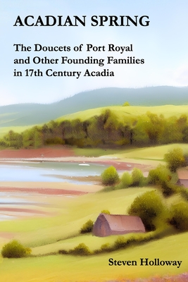 Acadian Spring: The Doucets of Port Royal and Other Founding Families in 17th Century Acadia - Steven Kendall Holloway