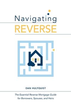 Poza produsului Navigating Reverse: The Essential Reverse Mortgage Guide for Borrowers, Spouses, and Heirs - Dan Hultquist