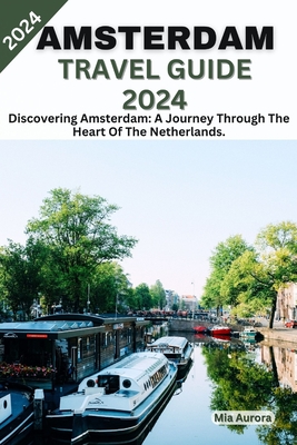 Amsterdam Travel Guide 2024: Discovering Amsterdam: A Journey Through The Heart Of The Netherlands. - Mia Aurora