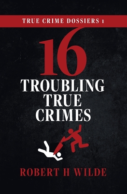True Crime Dossiers 1: 16 Troubling True Crimes - Robert H. Wilde