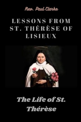Lessons from St. Thérèse of Lisieux: The Life of St. Thérèse - Paul Clarke