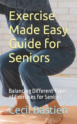 Exercise Made Easy Guide for Seniors: Balancing Different Types of Exercises for Seniors - Cecil Bastien