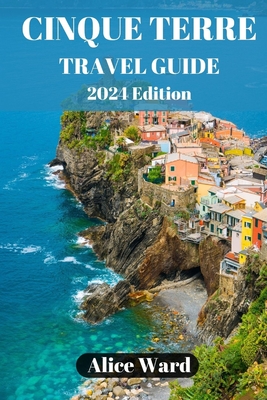 Cinque Terre Travel Guide 2024: Exploring the Enchanting Villages of Cinque Terre - Alice Ward