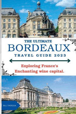 The Ultimate Bordeaux Travel Guide 2023: : Exploring Bordeaux, France's Enchanting Wine Capital. - Bill Theroux