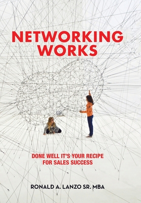 Networking Works: Done Well it's Your Recipe for Sales Success - Ronald A. Lanzo Mba