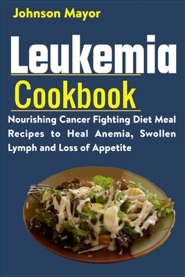 Leukemia Cookbook: Nourishing Cancer Fighting Diet Meal Recipes to Anemia, Swollen Lymph ans Loss of Appetite - Johnson Mayor