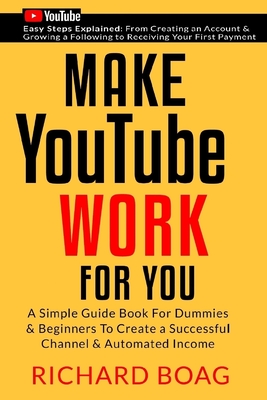 Make YouTube Work For You: A Simple Guide Book For Dummies To Create A Successful Channel & Automated Income. Secrets, Algorithms Formulas & Mark - Richard Boag