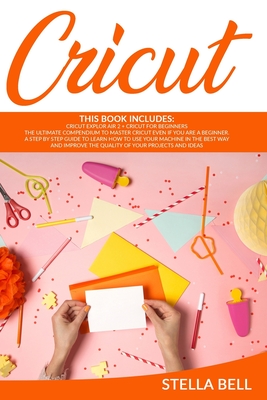 Cricut: This Book Includes: Cricut Explore Air 2 for Beginners + Cricut for Beginner: The Ultimate Compendium to Master Cricut - Stella Bell