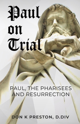 Paul on Trial: Paul, the Pharisees and the Resurrection: Proof that Paul's Doctrine of the Resurrection Was Not, in Fact, the Same as - Don K. Preston D. Div