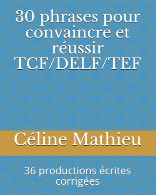 30 phrases pour convaincre et réussir TCF/DELF/TEF: 36 productions écrites corrigées - Céline Mathieu