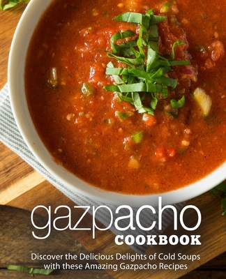 Gazpacho Cookbook: Discover the Delicious Delights of Cold Soups with these Amazing Gazpacho Recipes - Booksumo Press