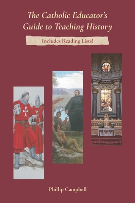 The Catholic Educator's Guide to Teaching History - Phillip Campbell