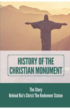 Coperta cărții 'History Of The Christian Monument: The Story Behind Rio's Christ The Redeemer Statue: Legacy Of Christ The Redeemer -'