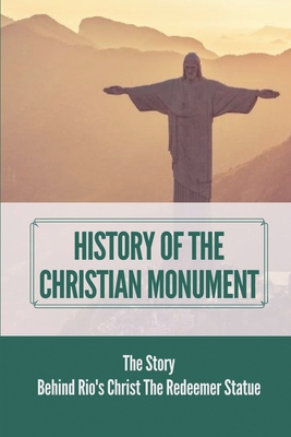 Coperta cărții 'History Of The Christian Monument: The Story Behind Rio's Christ The Redeemer Statue: Legacy Of Christ The Redeemer -'