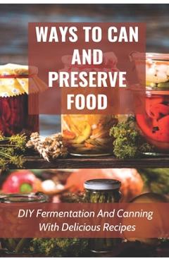 Coperta cărții 'Ways To Can And Preserve Food: DIY Fermentation And Canning With Delicious Recipes: How To Can Food In Cans - Daria'