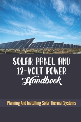 Solar Panel And 12-Volt Power Handbook: Planning And Installing Solar Thermal Systems - Brock Canseco