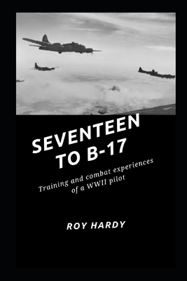 Coperta cărții 'Seventeen to B-17: Training and combat experiences or a WWII pilot - Roy Hardy'